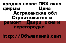 продаю новое ПВХ окно фирмы “Rexau“ › Цена ­ 12 000 - Астраханская обл. Строительство и ремонт » Двери, окна и перегородки   